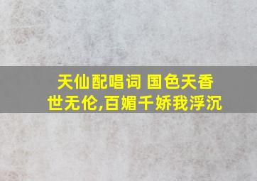 天仙配唱词 国色天香世无伦,百媚千娇我浮沉